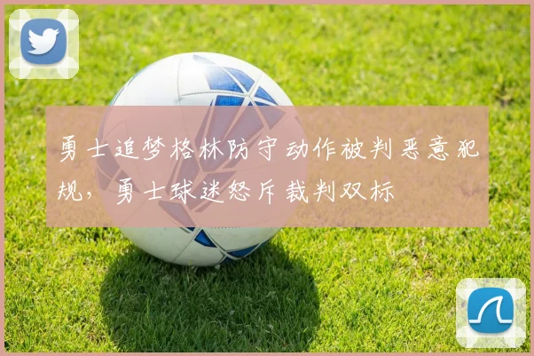 勇士追梦格林防守动作被判恶意犯规，勇士球迷怒斥裁判双标