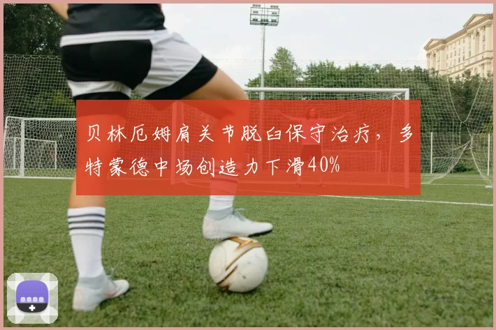 贝林厄姆肩关节脱臼保守治疗，多特蒙德中场创造力下滑40%