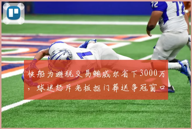 快船为避税交易鲍威尔省下3000万,球迷怒斥老板抠门葬送争冠窗口