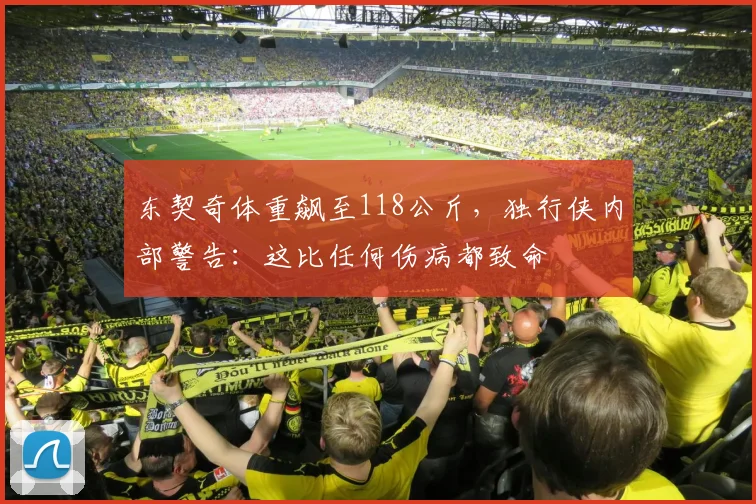 东契奇体重飙至118公斤，独行侠内部警告：这比任何伤病都致命