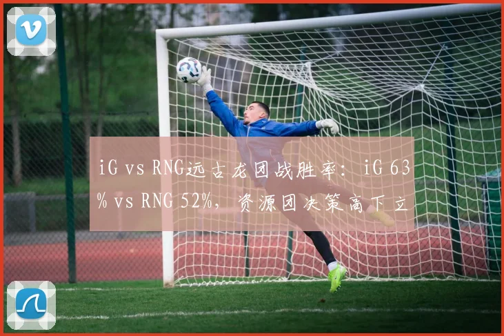 iG vs RNG远古龙团战胜率：iG 63% vs RNG 52%，资源团决策高下立判