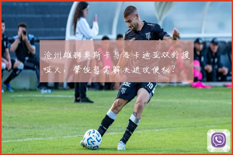 沧州雄狮奥斯卡与洛卡迪亚双外援哑火，肇俊哲需解决进攻便秘？